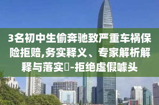 3名初中生偷奔馳致嚴(yán)重車禍保險(xiǎn)拒賠,務(wù)實(shí)釋義、專家解析解釋與落實(shí)?-拒絕虛假噱頭