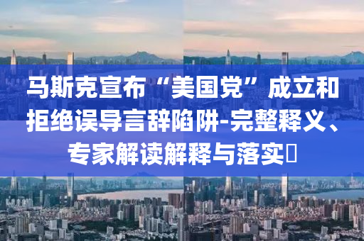 馬斯克宣布“美國(guó)黨”成立和拒絕誤導(dǎo)言辭陷阱-完整釋義、專家解讀解釋與落實(shí)?