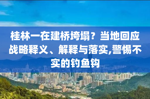 桂林一在建橋垮塌？當(dāng)?shù)鼗貞?yīng)戰(zhàn)略釋義、解釋與落實(shí),警惕不實(shí)的釣魚鉤