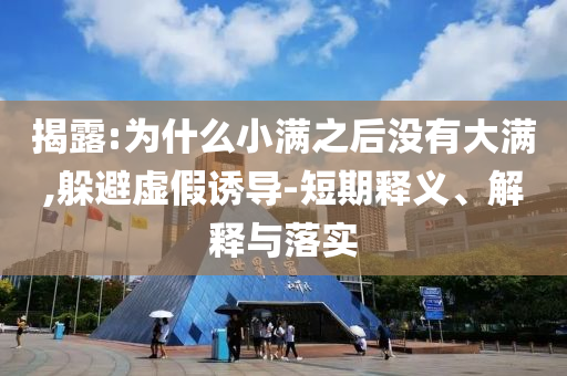 揭露:為什么小滿之后沒有大滿,躲避虛假誘導-短期釋義、解釋與落實