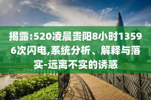 揭露:520凌晨貴陽8小時13596次閃電,系統(tǒng)分析、解釋與落實-遠(yuǎn)離不實的誘惑