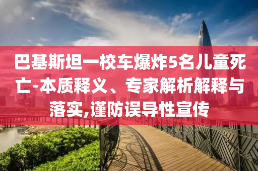 巴基斯坦一校車爆炸5名兒童死亡-本質(zhì)釋義、專家解析解釋與落實(shí),謹(jǐn)防誤導(dǎo)性宣傳