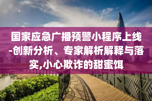 國家應(yīng)急廣播預(yù)警小程序上線-創(chuàng)新分析、專家解析解釋與落實,小心欺詐的甜蜜餌