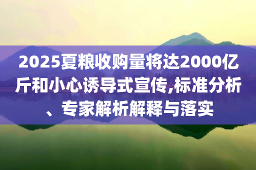 2025夏糧收購量將達(dá)2000億斤和小心誘導(dǎo)式宣傳,標(biāo)準(zhǔn)分析、專家解析解釋與落實