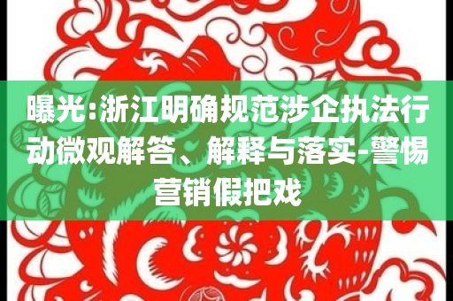 曝光:浙江明確規(guī)范涉企執(zhí)法行動微觀解答、解釋與落實-警惕營銷假把戲