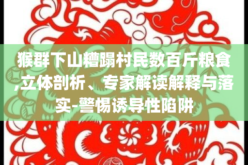 猴群下山糟蹋村民數(shù)百斤糧食,立體剖析、專家解讀解釋與落實(shí)-警惕誘導(dǎo)性陷阱