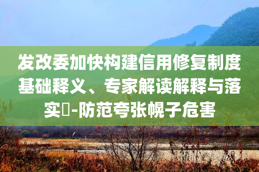 發(fā)改委加快構(gòu)建信用修復(fù)制度基礎(chǔ)釋義、專家解讀解釋與落實(shí)?-防范夸張幌子危害