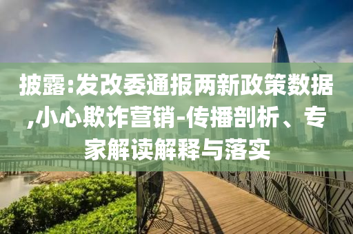 披露:發(fā)改委通報兩新政策數(shù)據(jù),小心欺詐營銷-傳播剖析、專家解讀解釋與落實