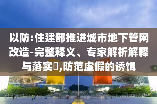 以防:住建部推進城市地下管網(wǎng)改造-完整釋義、專家解析解釋與落實?,防范虛假的誘餌