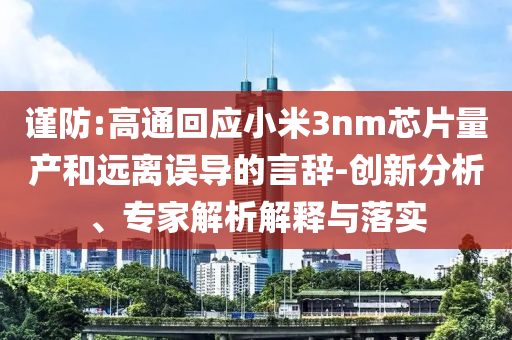 謹(jǐn)防:高通回應(yīng)小米3nm芯片量產(chǎn)和遠(yuǎn)離誤導(dǎo)的言辭-創(chuàng)新分析、專家解析解釋與落實