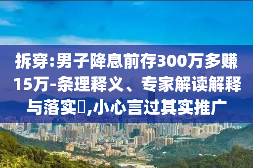 拆穿:男子降息前存300萬多賺15萬-條理釋義、專家解讀解釋與落實?,小心言過其實推廣