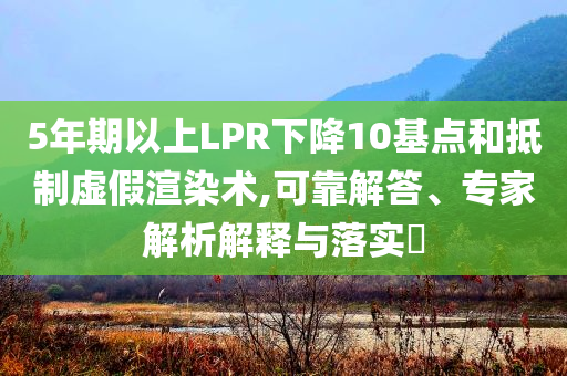 5年期以上LPR下降10基點(diǎn)和抵制虛假渲染術(shù),可靠解答、專家解析解釋與落實(shí)?