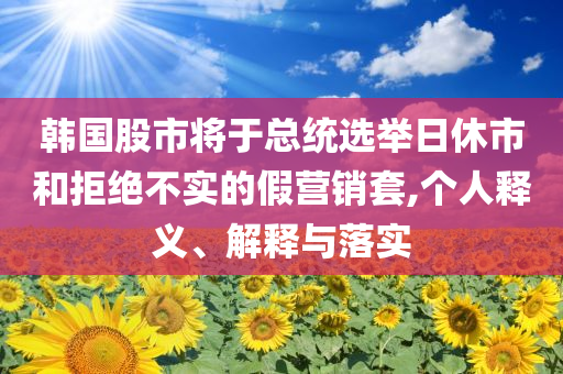韓國(guó)股市將于總統(tǒng)選舉日休市和拒絕不實(shí)的假營(yíng)銷套,個(gè)人釋義、解釋與落實(shí)