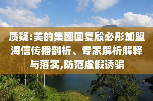 質(zhì)疑:美的集團(tuán)回復(fù)殷必彤加盟海信傳播剖析、專家解析解釋與落實(shí),防范虛假誘騙