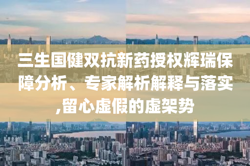 三生國健雙抗新藥授權(quán)輝瑞保障分析、專家解析解釋與落實(shí),留心虛假的虛架勢
