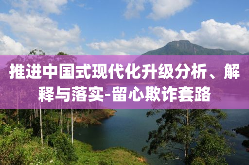 推進(jìn)中國(guó)式現(xiàn)代化升級(jí)分析、解釋與落實(shí)-留心欺詐套路