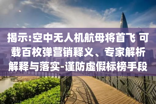 揭示:空中無(wú)人機(jī)航母將首飛 可載百枚彈營(yíng)銷釋義、專家解析解釋與落實(shí)-謹(jǐn)防虛假標(biāo)榜手段