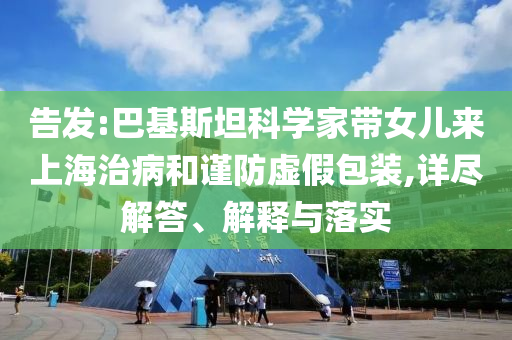 告發(fā):巴基斯坦科學(xué)家?guī)畠簛砩虾Ｖ尾『椭?jǐn)防虛假包裝,詳盡解答、解釋與落實
