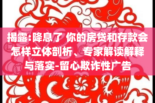 揭露:降息了 你的房貸和存款會怎樣立體剖析、專家解讀解釋與落實-留心欺詐性廣告