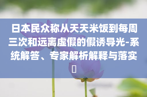 日本民眾稱從天天米飯到每周三次和遠離虛假的假誘導(dǎo)光-系統(tǒng)解答、專家解析解釋與落實?