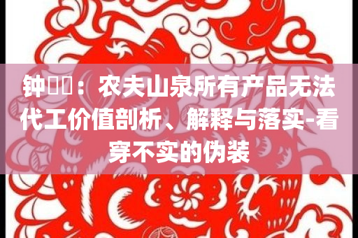 鐘睒睒：農夫山泉所有產品無法代工價值剖析、解釋與落實-看穿不實的偽裝