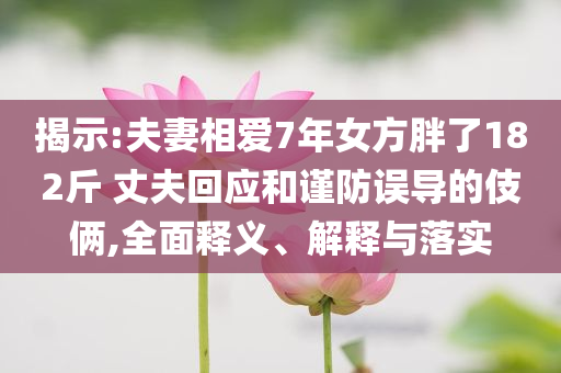 揭示:夫妻相愛7年女方胖了182斤 丈夫回應(yīng)和謹防誤導(dǎo)的伎倆,全面釋義、解釋與落實
