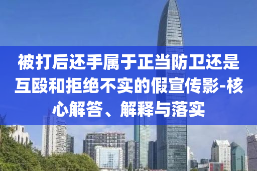 被打后還手屬于正當防衛(wèi)還是互毆和拒絕不實的假宣傳影-核心解答、解釋與落實
