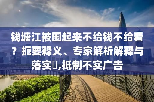 錢塘江被圍起來不給錢不給看？扼要釋義、專家解析解釋與落實?,抵制不實廣告