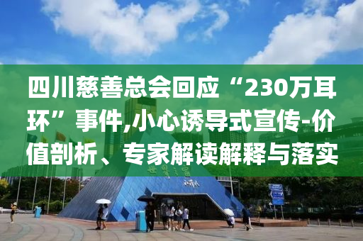 四川慈善總會(huì)回應(yīng)“230萬(wàn)耳環(huán)”事件,小心誘導(dǎo)式宣傳-價(jià)值剖析、專家解讀解釋與落實(shí)