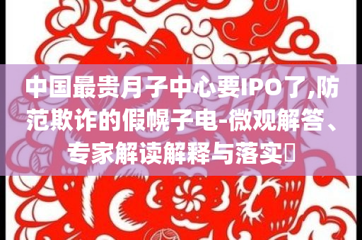 中國最貴月子中心要IPO了,防范欺詐的假幌子電-微觀解答、專家解讀解釋與落實?
