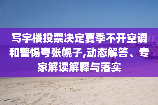 寫字樓投票決定夏季不開空調(diào)和警惕夸張幌子,動態(tài)解答、專家解讀解釋與落實