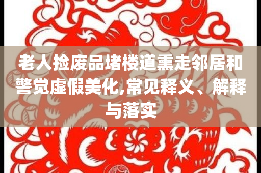 老人撿廢品堵樓道熏走鄰居和警覺虛假美化,常見釋義、解釋與落實