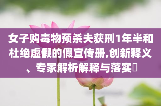 女子購毒物預殺夫獲刑1年半和杜絕虛假的假宣傳冊,創(chuàng)新釋義、專家解析解釋與落實?