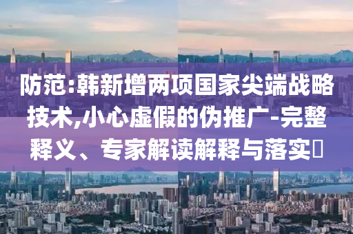 防范:韓新增兩項國家尖端戰(zhàn)略技術(shù),小心虛假的偽推廣-完整釋義、專家解讀解釋與落實?