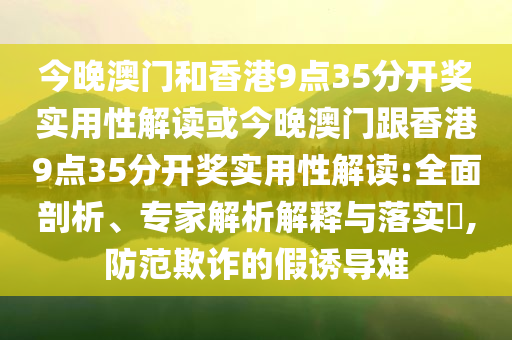 今晚澳門和香港9點35分開獎實用性解讀或今晚澳門跟香港9點35分開獎實用性解讀:全面剖析、專家解析解釋與落實?,防范欺詐的假誘導難
