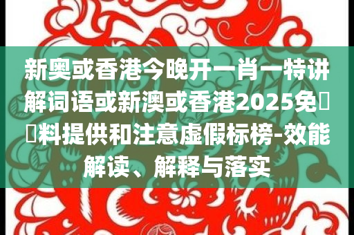 新奧或香港今晚開一肖一特講解詞語或新澳或香港2025免費資料提供和注意虛假標榜-效能解讀、解釋與落實
