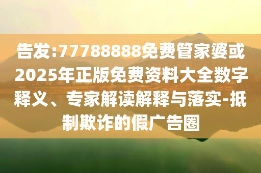 告發(fā):77788888免費管家婆或2025年正版免費資料大全數(shù)字釋義、專家解讀解釋與落實-抵制欺詐的假廣告圈