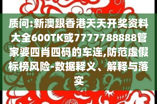 質(zhì)問:新澳跟香港天天開獎資料大全600TK或7777788888管家婆四肖四碼的車連,防范虛假標榜風險-數(shù)據(jù)釋義、解釋與落實