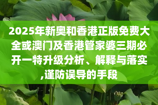 2025年新奧和香港正版免費大全或澳門及香港管家婆三期必開一特升級分析、解釋與落實,謹防誤導的手段