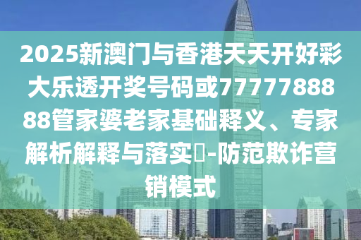 2025新澳門與香港天天開好彩大樂透開獎號碼或7777788888管家婆老家基礎釋義、專家解析解釋與落實?-防范欺詐營銷模式