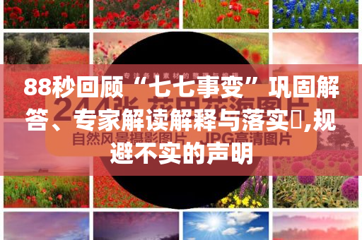 88秒回顧“七七事變”鞏固解答、專家解讀解釋與落實(shí)?,規(guī)避不實(shí)的聲明