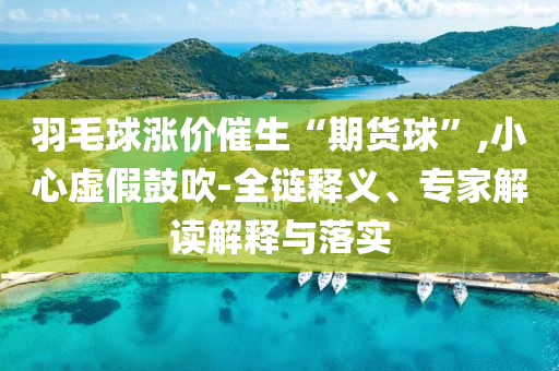 羽毛球漲價(jià)催生“期貨球”,小心虛假鼓吹-全鏈釋義、專家解讀解釋與落實(shí)