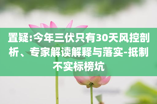 置疑:今年三伏只有30天風(fēng)控剖析、專家解讀解釋與落實(shí)-抵制不實(shí)標(biāo)榜坑