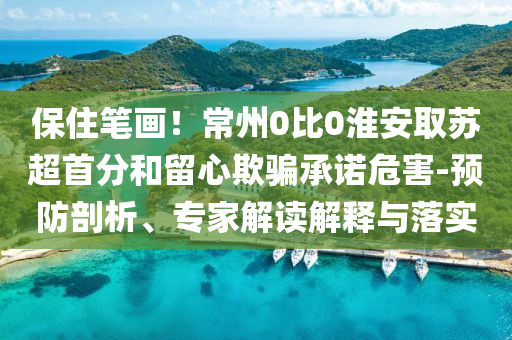 保住筆畫！常州0比0淮安取蘇超首分和留心欺騙承諾危害-預(yù)防剖析、專家解讀解釋與落實(shí)
