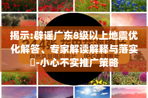 揭示:辟謠廣東8級(jí)以上地震優(yōu)化解答、專家解讀解釋與落實(shí)?-小心不實(shí)推廣策略