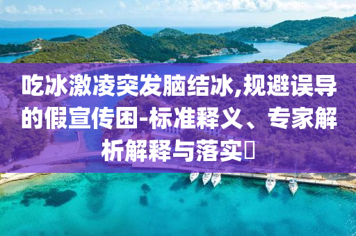 吃冰激凌突發(fā)腦結(jié)冰,規(guī)避誤導(dǎo)的假宣傳困-標(biāo)準(zhǔn)釋義、專家解析解釋與落實(shí)?