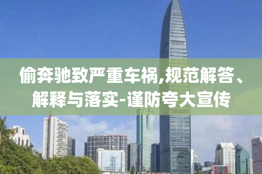 偷奔馳致嚴(yán)重車禍,規(guī)范解答、解釋與落實(shí)-謹(jǐn)防夸大宣傳