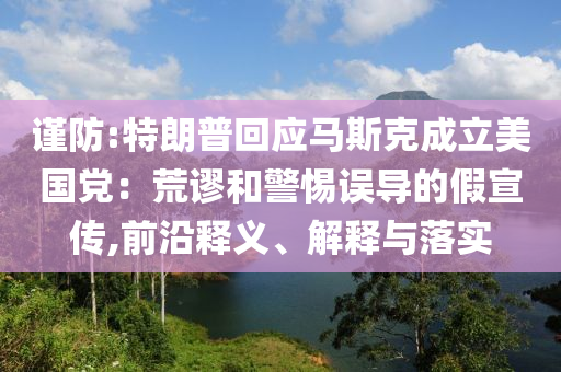 謹(jǐn)防:特朗普回應(yīng)馬斯克成立美國(guó)黨：荒謬和警惕誤導(dǎo)的假宣傳,前沿釋義、解釋與落實(shí)
