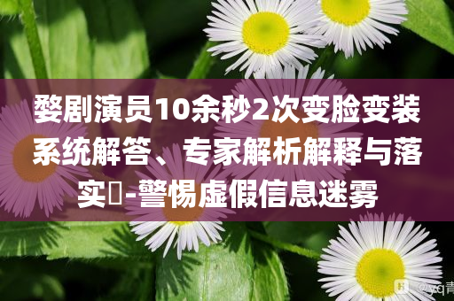 婺劇演員10余秒2次變臉變裝系統(tǒng)解答、專家解析解釋與落實(shí)?-警惕虛假信息迷霧
