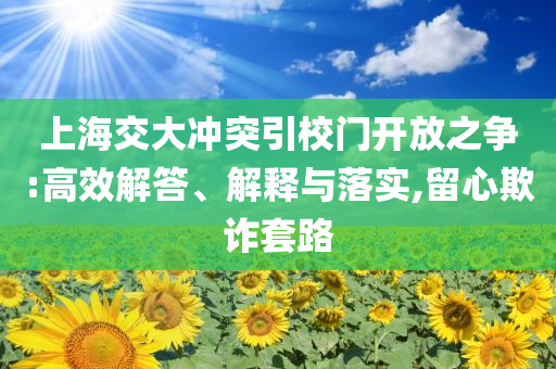 上海交大沖突引校門開放之爭:高效解答、解釋與落實,留心欺詐套路